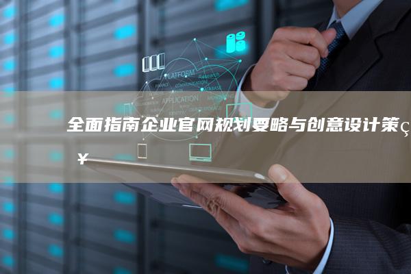 全面指南：企业官网规划要略与创意设计策略