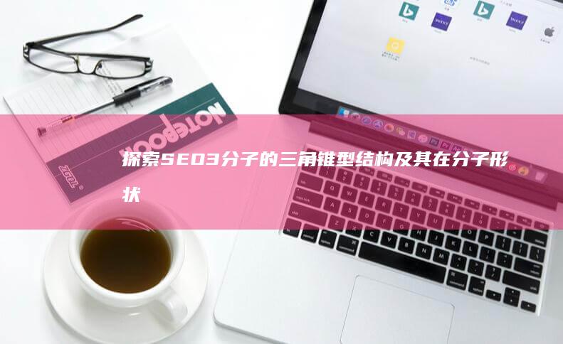 探索SEO3分子的三角锥型结构及其在分子形状中的表现