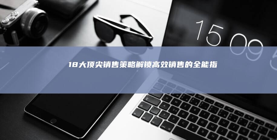 18大顶尖销售策略：解锁高效销售的全能指南