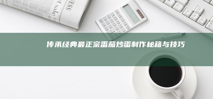 传承经典：最正宗番茄炒蛋制作秘籍与技巧